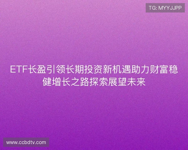 ETF长盈引领长期投资新机遇助力财富稳健增长之路探索展望未来